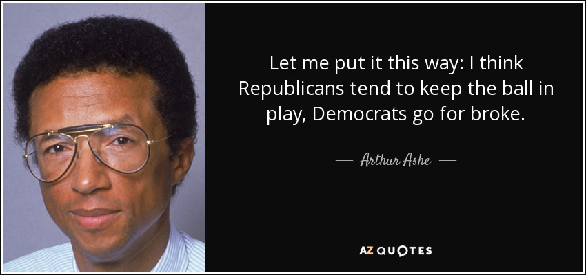 Let me put it this way: I think Republicans tend to keep the ball in play, Democrats go for broke. - Arthur Ashe