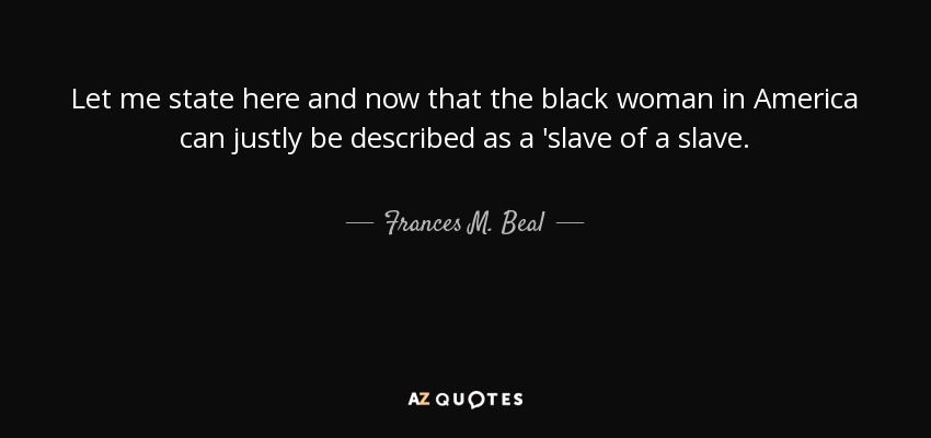 Let me state here and now that the black woman in America can justly be described as a 'slave of a slave. - Frances M. Beal