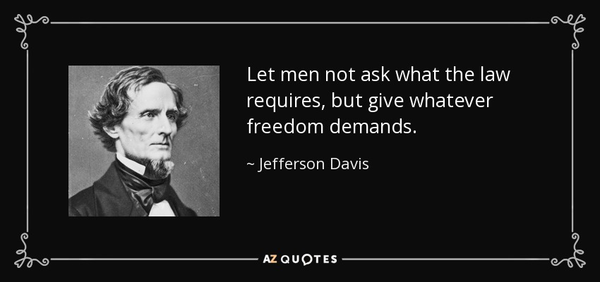 Let men not ask what the law requires, but give whatever freedom demands. - Jefferson Davis