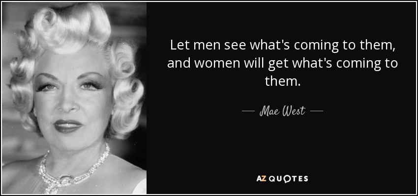 Let men see what's coming to them, and women will get what's coming to them. - Mae West