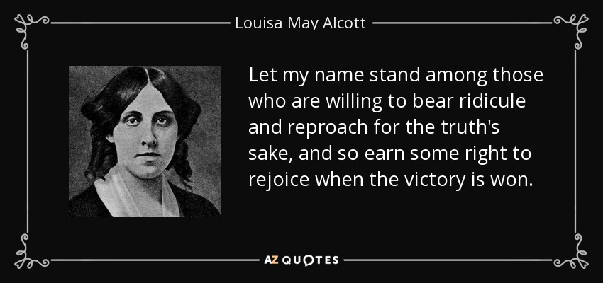 Let my name stand among those who are willing to bear ridicule and reproach for the truth's sake, and so earn some right to rejoice when the victory is won. - Louisa May Alcott