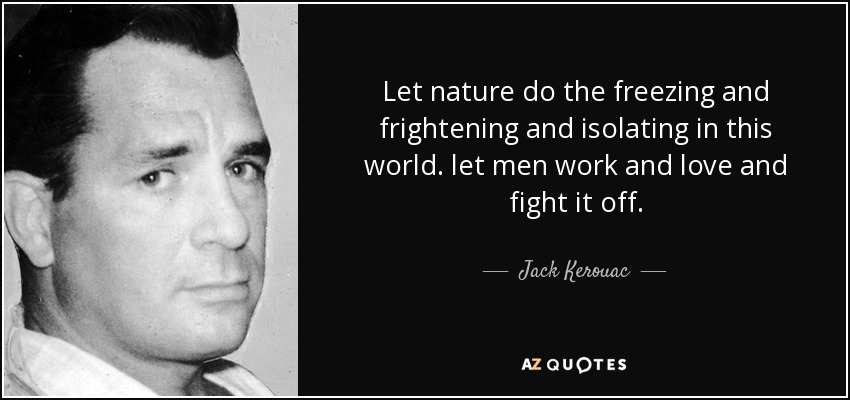 Let nature do the freezing and frightening and isolating in this world. let men work and love and fight it off. - Jack Kerouac
