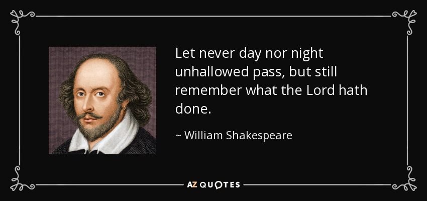 Let never day nor night unhallowed pass, but still remember what the Lord hath done. - William Shakespeare