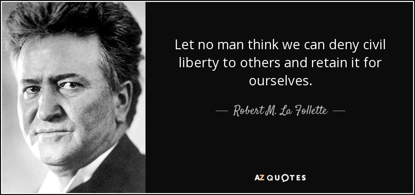 Let no man think we can deny civil liberty to others and retain it for ourselves. - Robert M. La Follette, Sr.