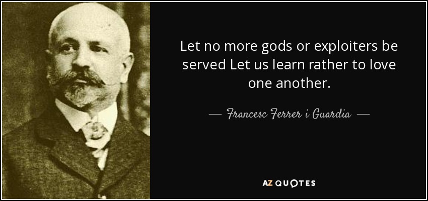 Let no more gods or exploiters be served Let us learn rather to love one another. - Francesc Ferrer i Guardia
