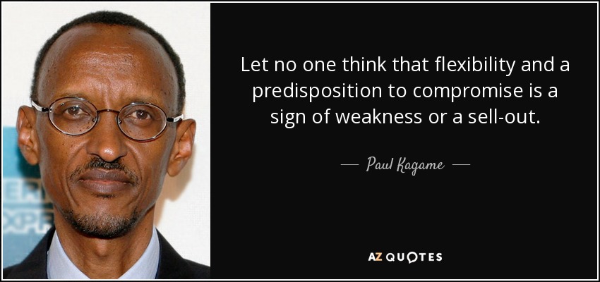 Let no one think that flexibility and a predisposition to compromise is a sign of weakness or a sell-out. - Paul Kagame