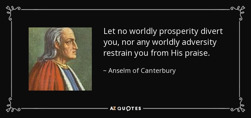 Let no worldly prosperity divert you, nor any worldly adversity restrain you from His praise. - Anselm of Canterbury