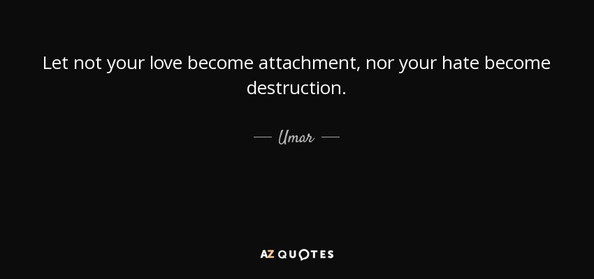 Let not your love become attachment, nor your hate become destruction. - Umar
