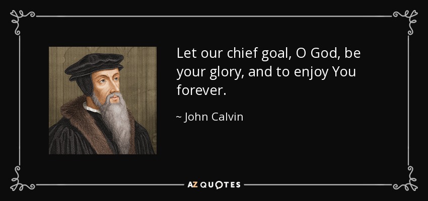 Let our chief goal, O God, be your glory, and to enjoy You forever. - John Calvin
