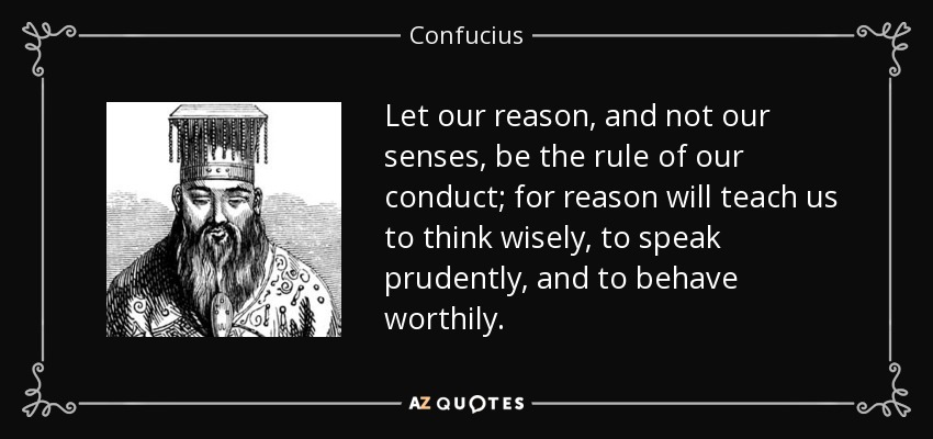 Let our reason, and not our senses, be the rule of our conduct; for reason will teach us to think wisely, to speak prudently, and to behave worthily. - Confucius