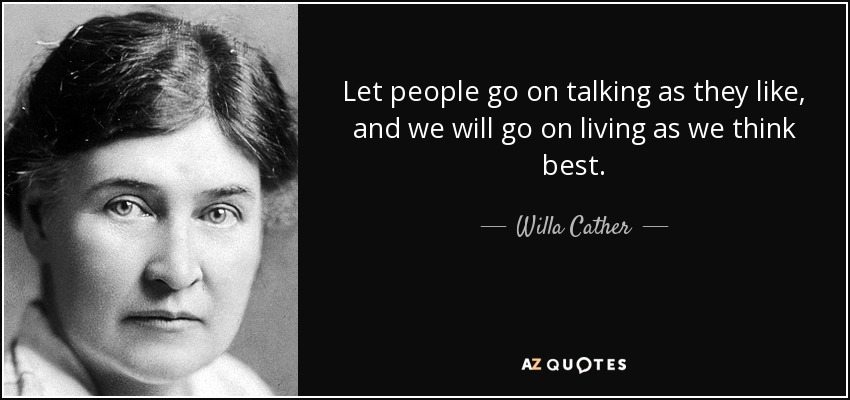 Let people go on talking as they like, and we will go on living as we think best. - Willa Cather