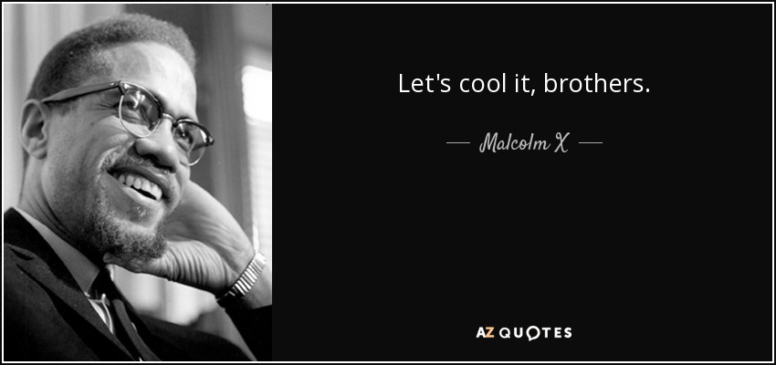 Let's cool it, brothers. - Malcolm X