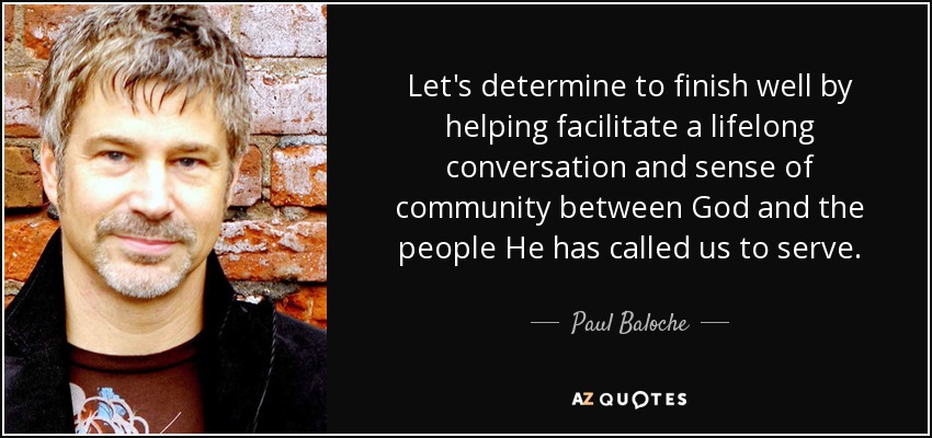 Let's determine to finish well by helping facilitate a lifelong conversation and sense of community between God and the people He has called us to serve. - Paul Baloche