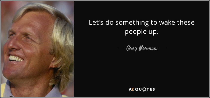 Let's do something to wake these people up. - Greg Norman