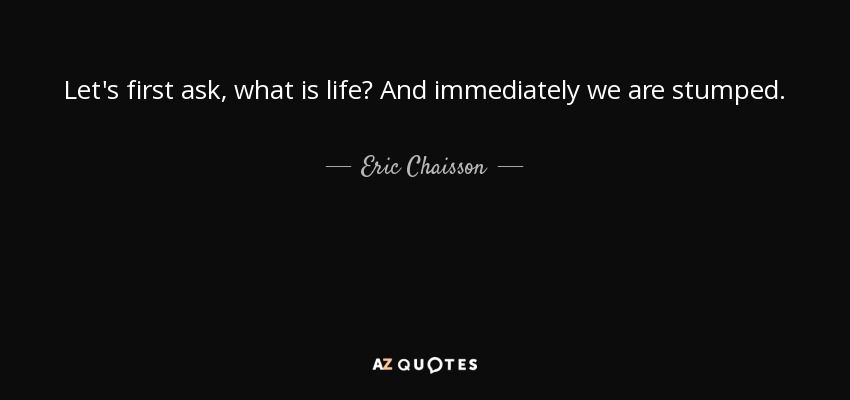 Let's first ask, what is life? And immediately we are stumped. - Eric Chaisson
