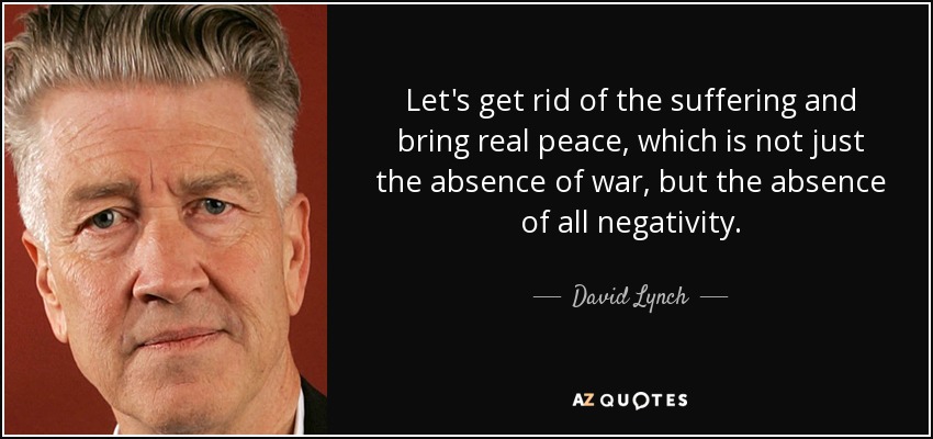 Let's get rid of the suffering and bring real peace, which is not just the absence of war, but the absence of all negativity. - David Lynch