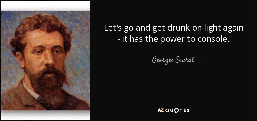 Let's go and get drunk on light again - it has the power to console. - Georges Seurat