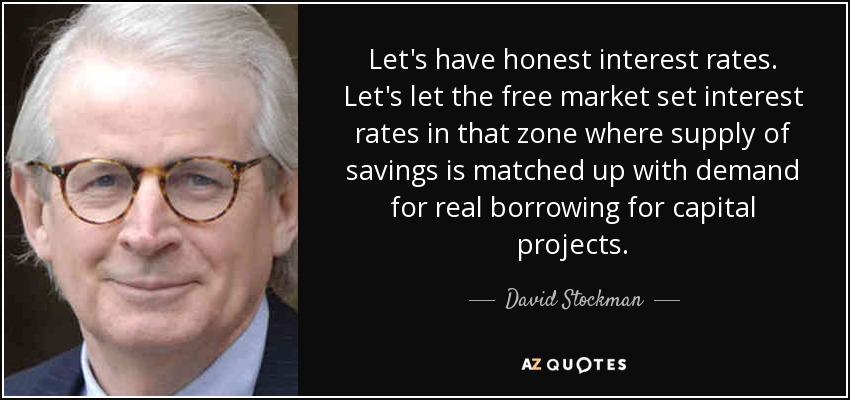 Let's have honest interest rates. Let's let the free market set interest rates in that zone where supply of savings is matched up with demand for real borrowing for capital projects. - David Stockman