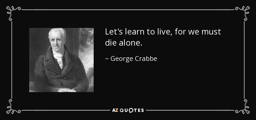 Let's learn to live, for we must die alone. - George Crabbe