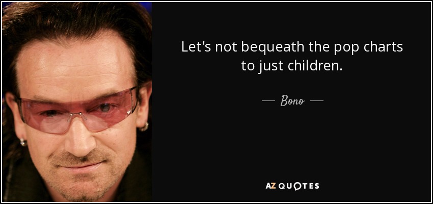 Let's not bequeath the pop charts to just children. - Bono