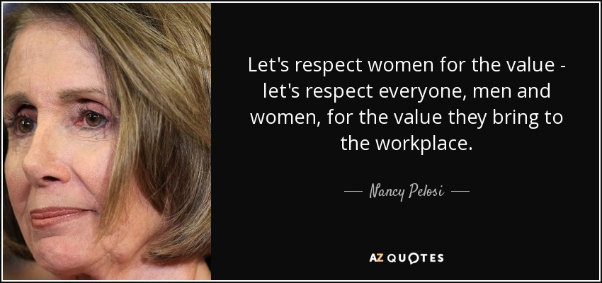 Let's respect women for the value - let's respect everyone, men and women, for the value they bring to the workplace. - Nancy Pelosi