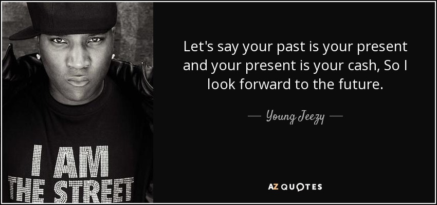 Let's say your past is your present and your present is your cash, So I look forward to the future. - Young Jeezy