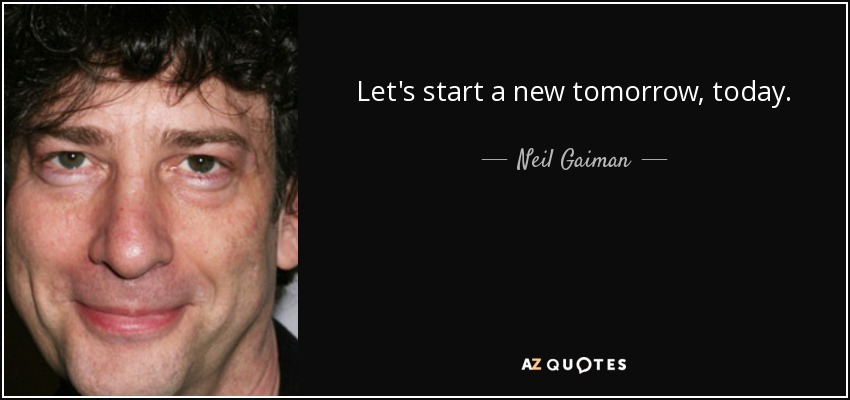 Let's start a new tomorrow, today. - Neil Gaiman