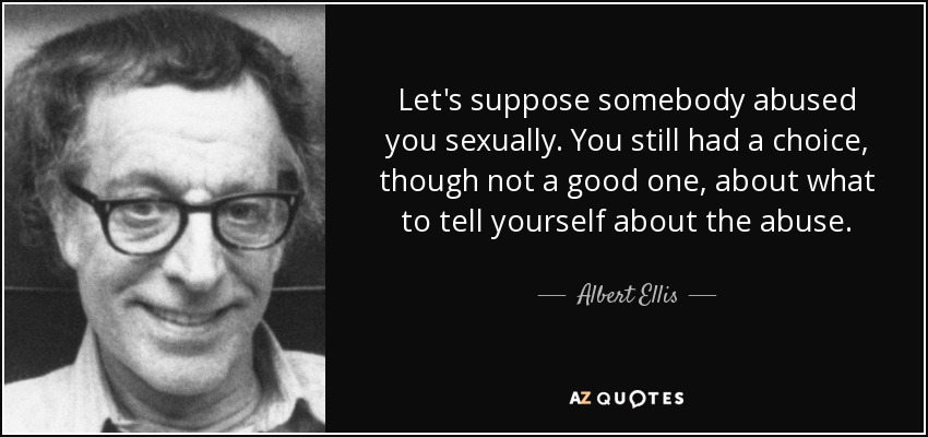 Let's suppose somebody abused you sexually. You still had a choice, though not a good one, about what to tell yourself about the abuse. - Albert Ellis