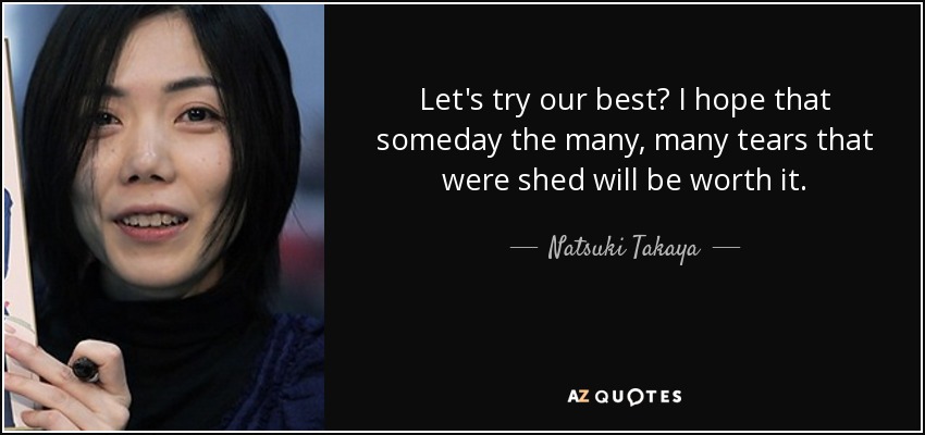 Let's try our best? I hope that someday the many, many tears that were shed will be worth it. - Natsuki Takaya