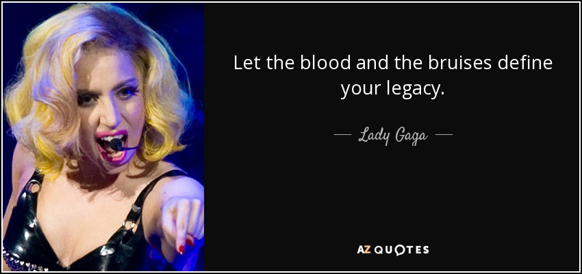 Let the blood and the bruises define your legacy. - Lady Gaga