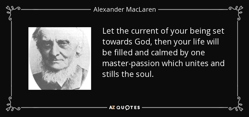 Let the current of your being set towards God, then your life will be filled and calmed by one master-passion which unites and stills the soul. - Alexander MacLaren