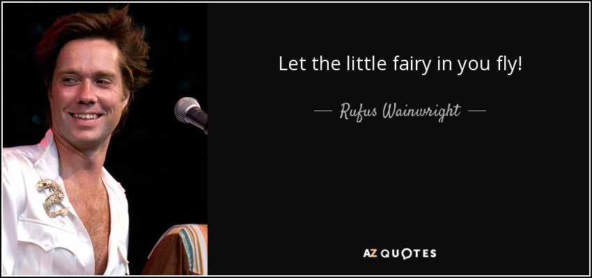 Let the little fairy in you fly! - Rufus Wainwright