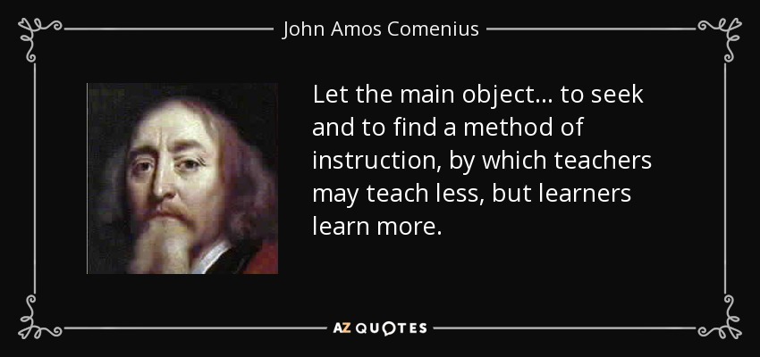 Let the main object... to seek and to find a method of instruction, by which teachers may teach less, but learners learn more. - John Amos Comenius