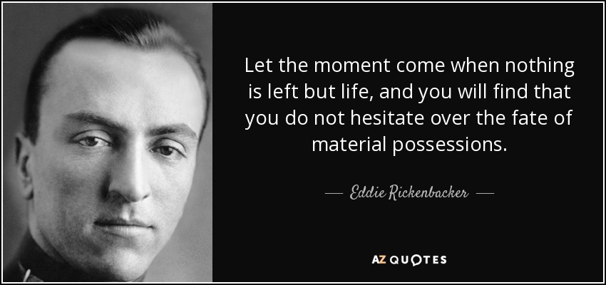 Let the moment come when nothing is left but life, and you will find that you do not hesitate over the fate of material possessions. - Eddie Rickenbacker