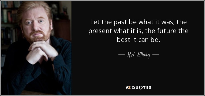 Let the past be what it was, the present what it is, the future the best it can be. - R.J. Ellory