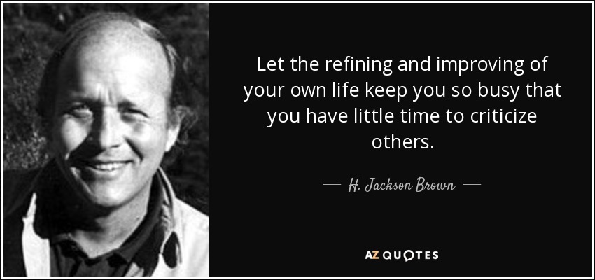 Let the refining and improving of your own life keep you so busy that you have little time to criticize others. - H. Jackson Brown, Jr.