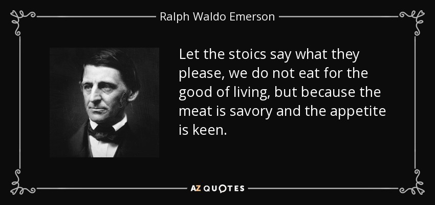 Let the stoics say what they please, we do not eat for the good of living, but because the meat is savory and the appetite is keen. - Ralph Waldo Emerson