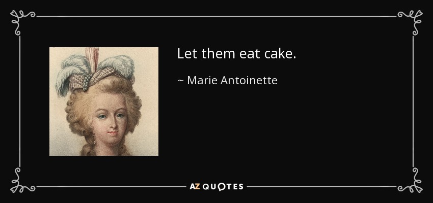 Let them eat cake. - Marie Antoinette