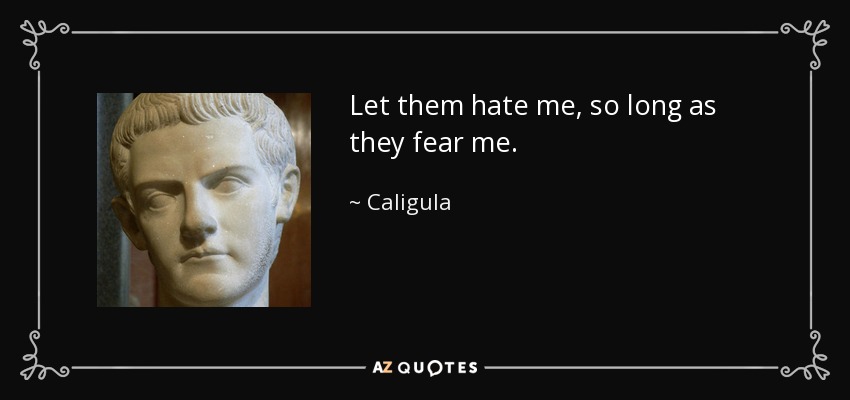 Let them hate me, so long as they fear me. - Caligula