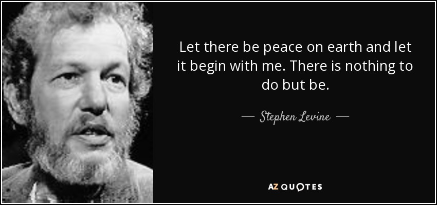Let there be peace on earth and let it begin with me. There is nothing to do but be. - Stephen Levine