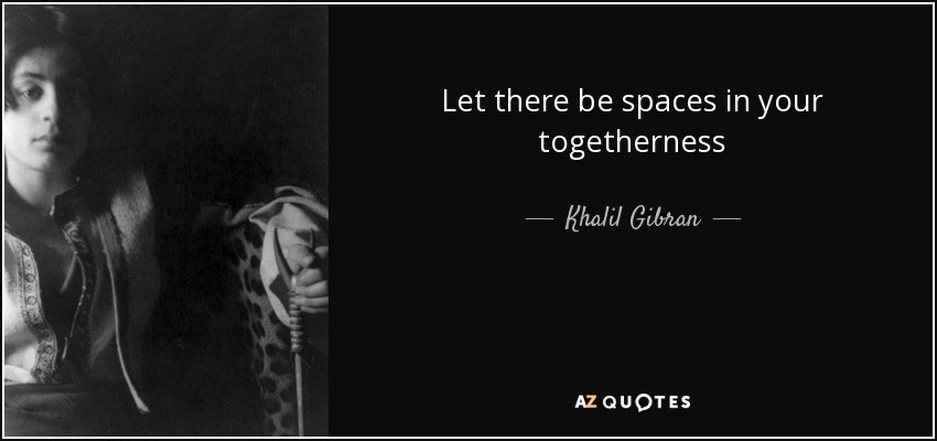 Let there be spaces in your togetherness - Khalil Gibran