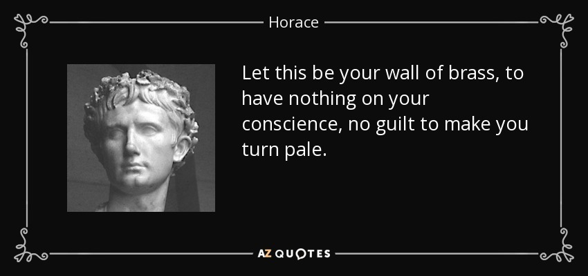 Let this be your wall of brass, to have nothing on your conscience, no guilt to make you turn pale. - Horace