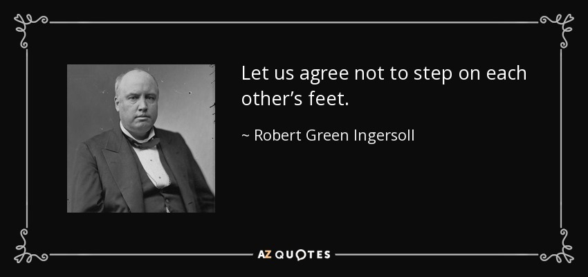 Let us agree not to step on each other’s feet. - Robert Green Ingersoll