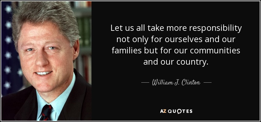 Let us all take more responsibility not only for ourselves and our families but for our communities and our country. - William J. Clinton