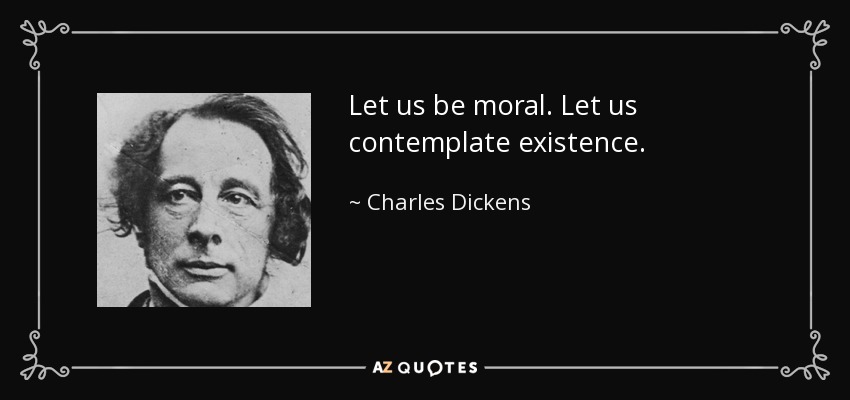 Let us be moral. Let us contemplate existence. - Charles Dickens