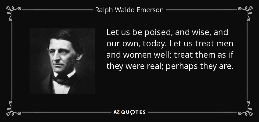Let us be poised, and wise, and our own, today. Let us treat men and women well; treat them as if they were real; perhaps they are. - Ralph Waldo Emerson