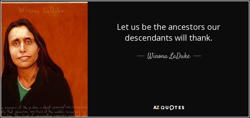 Let us be the ancestors our descendants will thank. - Winona LaDuke
