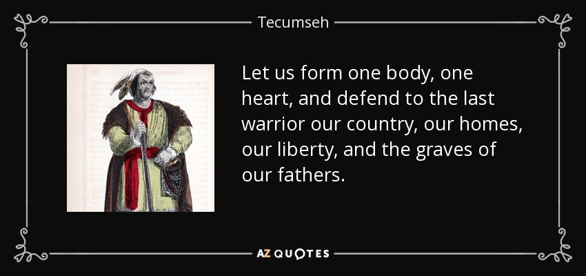 Let us form one body, one heart, and defend to the last warrior our country, our homes, our liberty, and the graves of our fathers. - Tecumseh