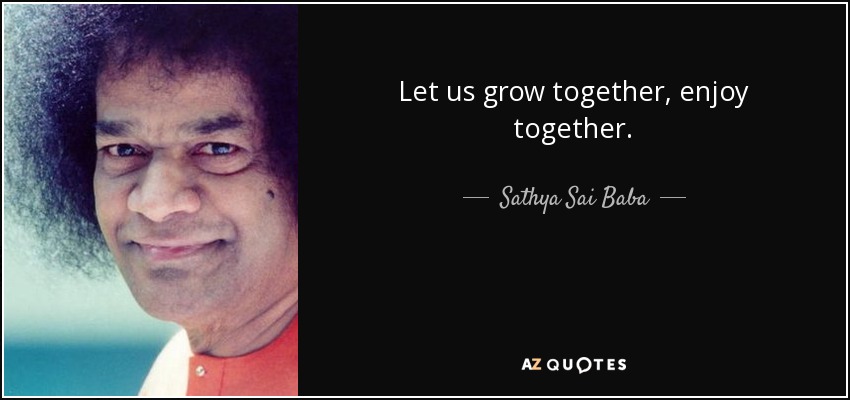 Let us grow together, enjoy together. - Sathya Sai Baba