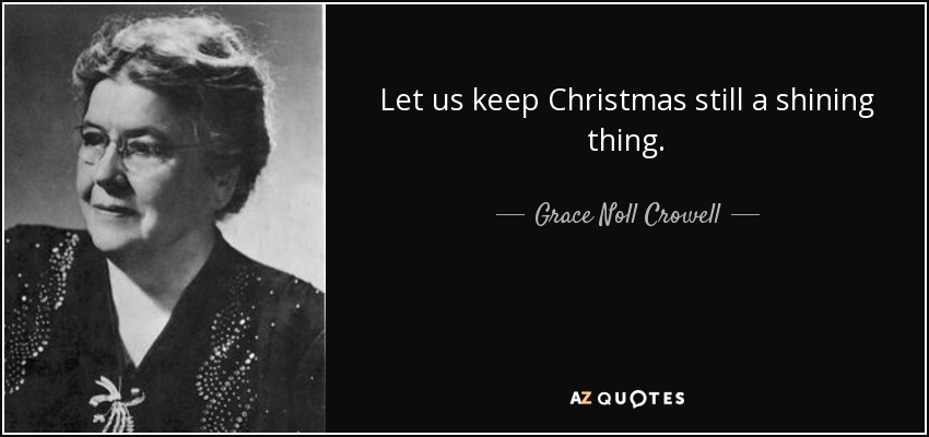 Let us keep Christmas still a shining thing. - Grace Noll Crowell